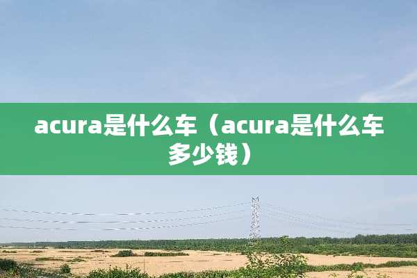 acura是什么车（acura是什么车多少钱）