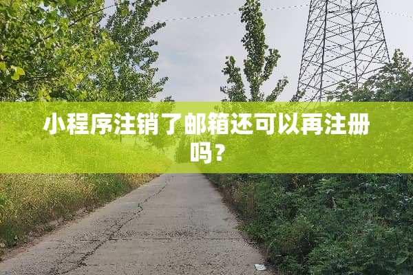 小程序注销了邮箱还可以再注册吗？