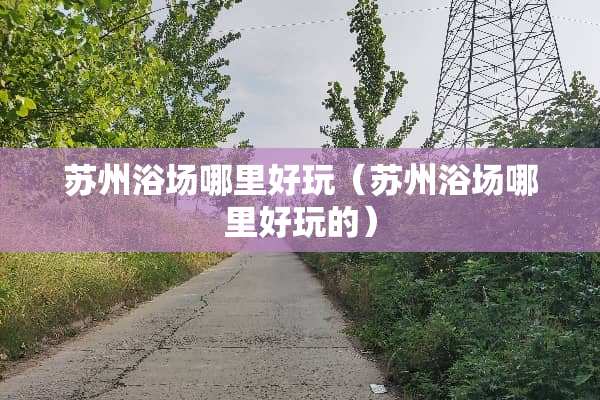 苏州浴场哪里好玩（苏州浴场哪里好玩的）
