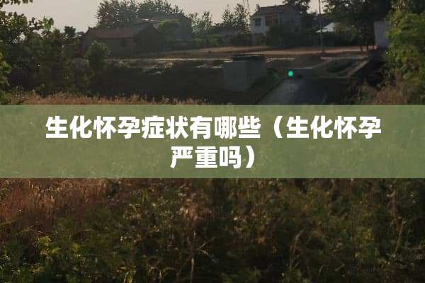 生化怀孕症状有哪些（生化怀孕严重吗）