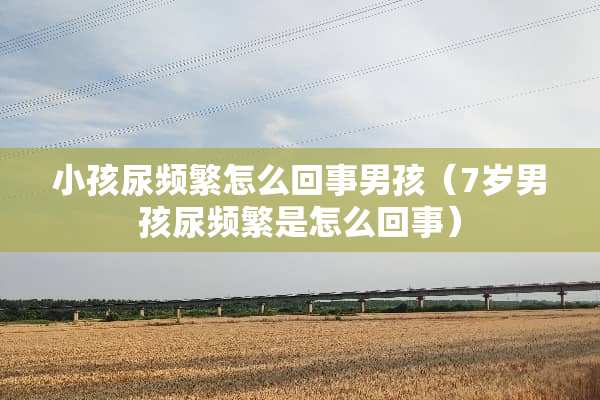 小孩尿频繁怎么回事男孩（7岁男孩尿频繁是怎么回事）