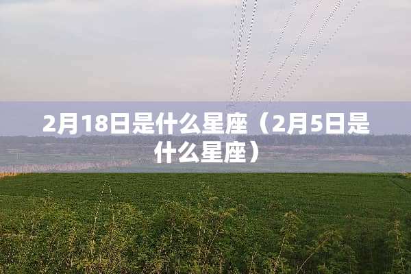 2月18日是什么星座（2月5日是什么星座）