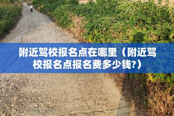 附近驾校报名点在哪里（附近驾校报名点报名费多少钱?）