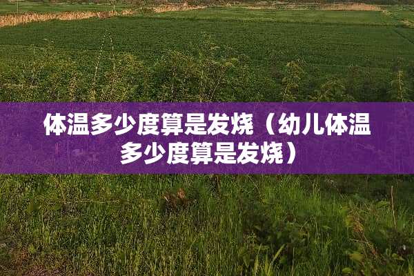 体温多少度算是发烧（幼儿体温多少度算是发烧）