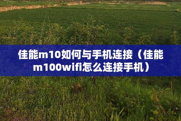 佳能m10如何与手机连接（佳能m100wifi怎么连接手机）