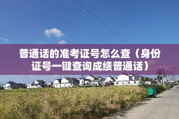 普通话的准考证号怎么查（***号一键查询成绩普通话）