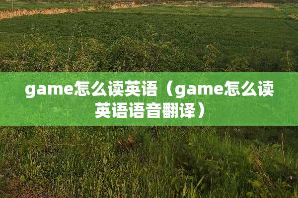 game怎么读英语（game怎么读英语语音翻译）