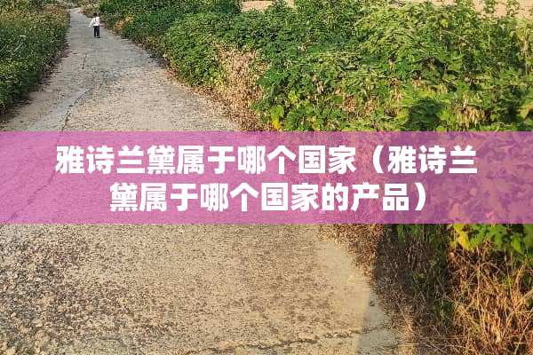 雅诗兰黛属于哪个国家（雅诗兰黛属于哪个国家的产品）