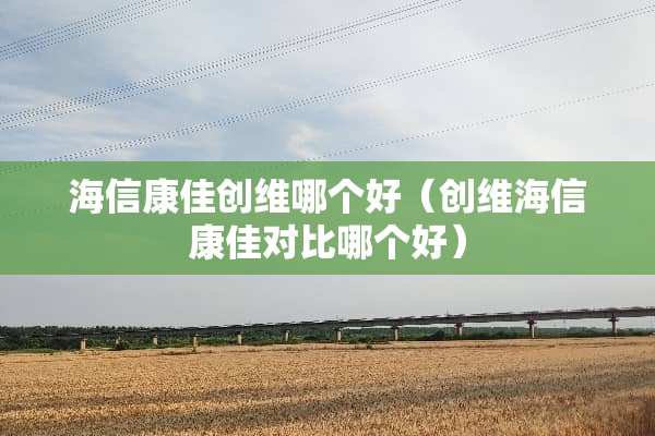 海信康佳创维哪个好（创维海信康佳对比哪个好）