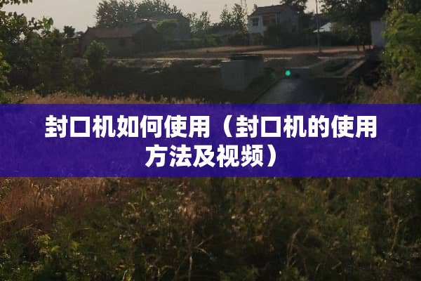 封口机如何使用（封口机的使用方法及视频）