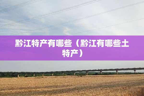 黔江特产有哪些（黔江有哪些土特产）