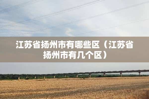 江苏省扬州市有哪些区（江苏省扬州市有几个区）