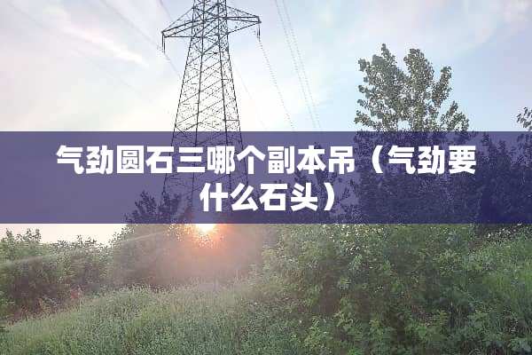 气劲圆石三哪个副本吊（气劲要什么石头）