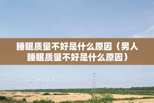 睡眠质量不好是什么原因（男人睡眠质量不好是什么原因）
