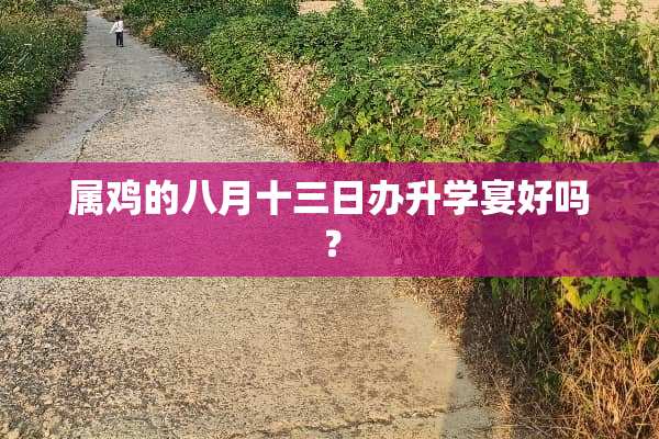 属鸡的八月十三日办升学宴好吗？
