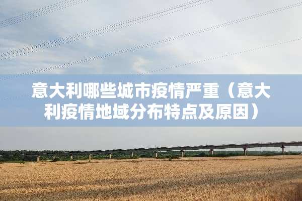 意大利哪些城市疫情严重（意大利疫情地域分布特点及原因）