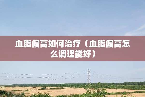 血脂偏高如何治疗（血脂偏高怎么调理能好）