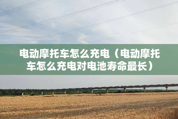 电动摩托车怎么充电（电动摩托车怎么充电对电池寿命最长）