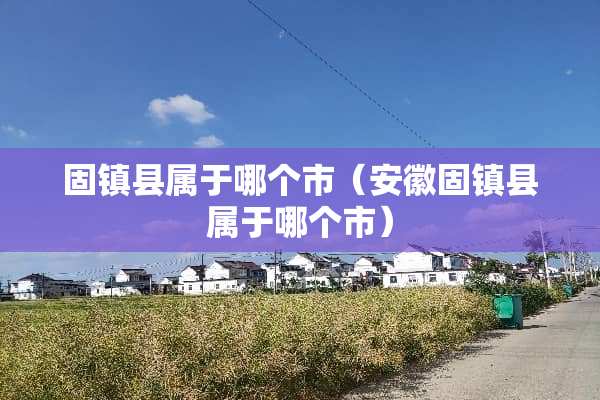 固镇县属于哪个市（安徽固镇县属于哪个市）