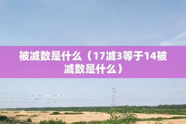 被减数是什么（17减3等于14被减数是什么）