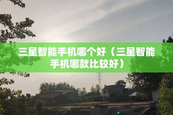 三星智能手机哪个好（三星智能手机哪款比较好）