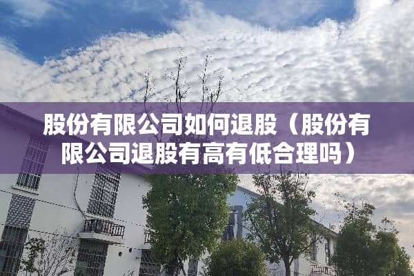股份有限公司如何退股（股份有限公司退股有高有低合理吗）