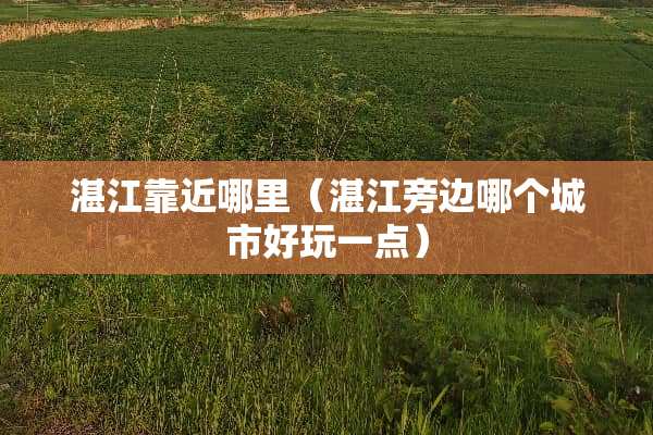 湛江靠近哪里（湛江旁边哪个城市好玩一点）