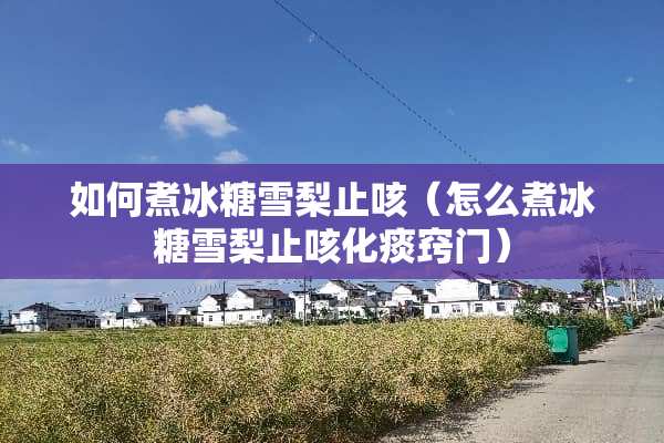 如何煮冰糖雪梨止咳（怎么煮冰糖雪梨止咳化痰窍门）