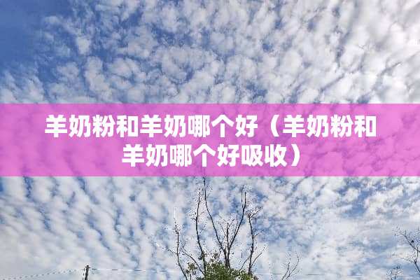 羊奶粉和羊奶哪个好（羊奶粉和羊奶哪个好吸收）