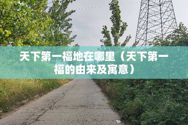 天下第一福地在哪里（天下第一福的由来及寓意）