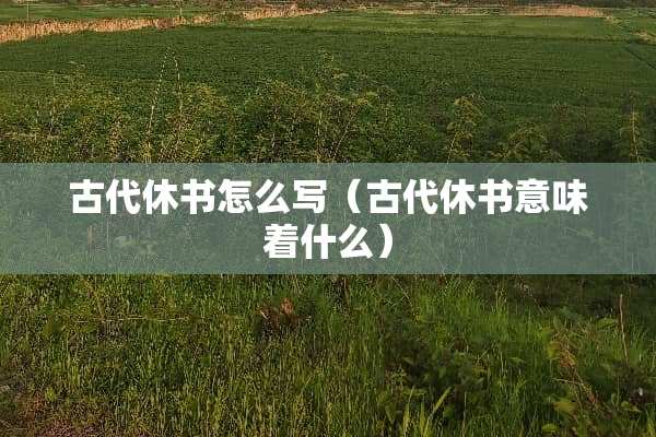 古代休书怎么写（古代休书意味着什么）