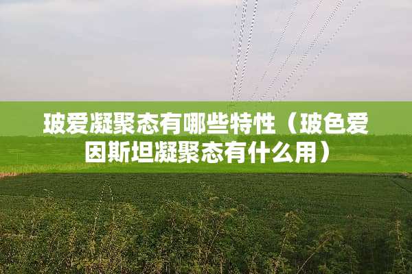 玻爱凝聚态有哪些特性（玻色爱因斯坦凝聚态有什么用）