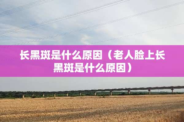 长黑斑是什么原因（老人脸上长黑斑是什么原因）