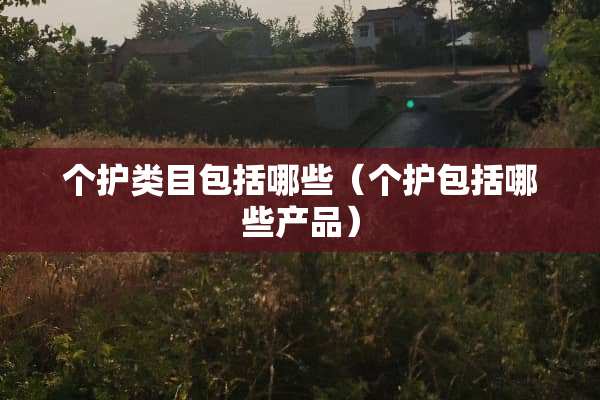 个护类目包括哪些（个护包括哪些产品）