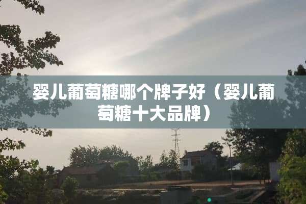 婴儿葡萄糖哪个牌子好（婴儿葡萄糖十大品牌）