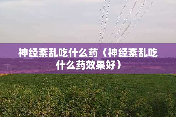 神经紊乱吃什么药（神经紊乱吃什么药效果好）