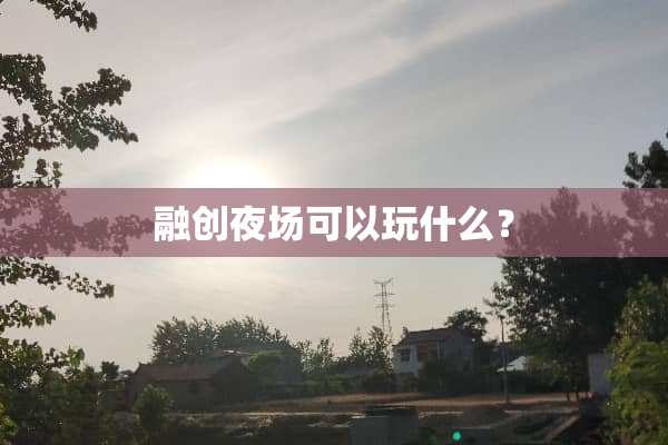 融创夜场可以玩什么？