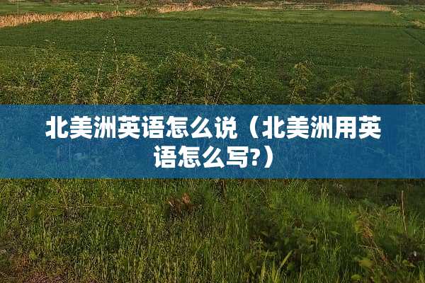 北美洲英语怎么说（北美洲用英语怎么写?）