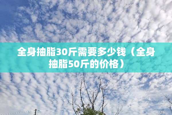全身抽脂30斤需要多少钱（全身抽脂50斤的价格）