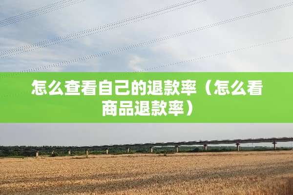 怎么查看自己的退款率（怎么看商品退款率）