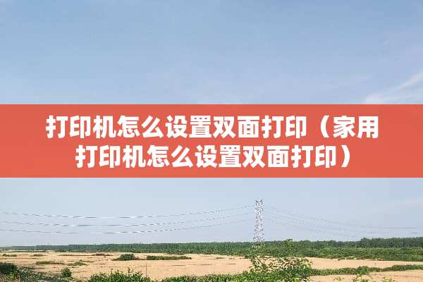 打印机怎么设置双面打印（家用打印机怎么设置双面打印）