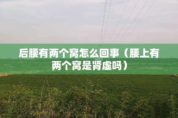 后腰有两个窝怎么回事（腰上有两个窝是肾虚吗）