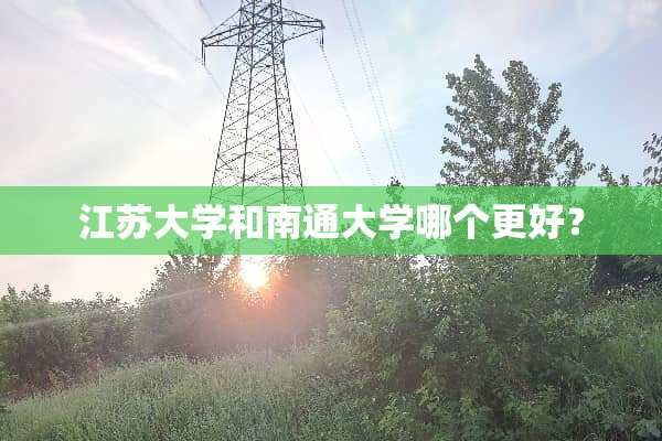江苏大学和南通大学哪个更好？