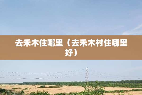 去禾木住哪里（去禾木村住哪里好）