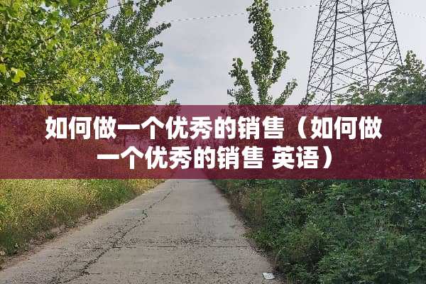 如何做一个优秀的销售（如何做一个优秀的销售 英语）