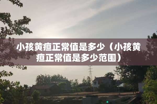 小孩黄疸正常值是多少（小孩黄疸正常值是多少范围）