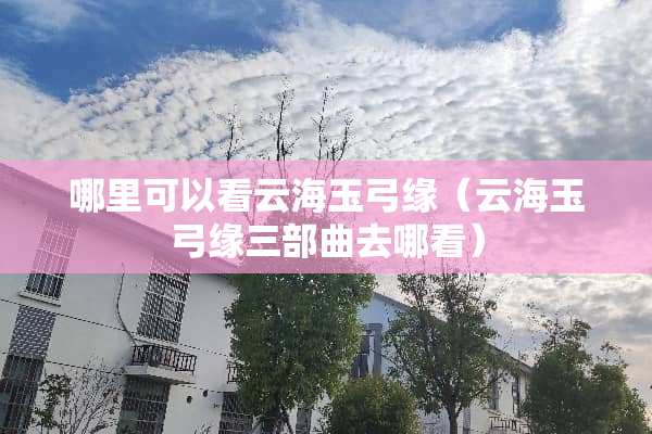 哪里可以看云海玉弓缘（云海玉弓缘三部曲去哪看）