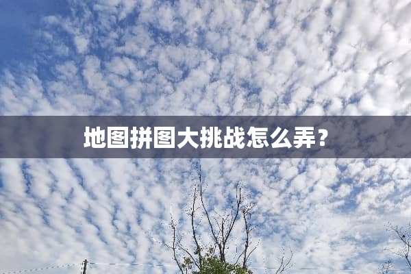 地图拼图大挑战怎么弄？