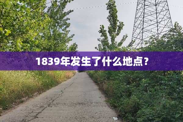 1839年发生了什么地点？