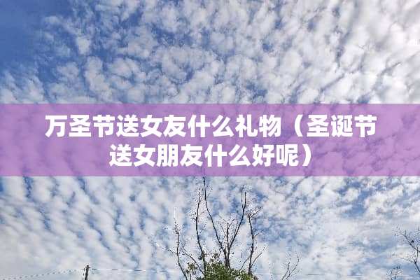 万圣节送女友什么礼物（圣诞节送女朋友什么好呢）